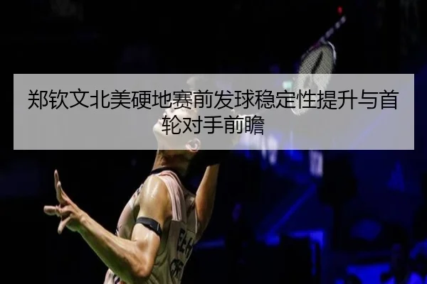 郑钦文北美硬地赛前发球稳定性提升与首轮对手前瞻 | WorldCupbetting